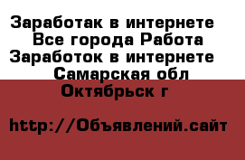 Заработак в интернете   - Все города Работа » Заработок в интернете   . Самарская обл.,Октябрьск г.